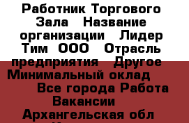 Работник Торгового Зала › Название организации ­ Лидер Тим, ООО › Отрасль предприятия ­ Другое › Минимальный оклад ­ 25 000 - Все города Работа » Вакансии   . Архангельская обл.,Коряжма г.